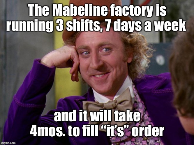 charlie-chocolate-factory | The Mabeline factory is running 3 shifts, 7 days a week and it will take 4mos. to fill “it’s” order | image tagged in charlie-chocolate-factory | made w/ Imgflip meme maker