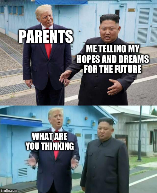 Trump & Kim Jong Un | PARENTS; ME TELLING MY HOPES AND DREAMS FOR THE FUTURE; WHAT ARE YOU THINKING | image tagged in trump  kim jong un | made w/ Imgflip meme maker