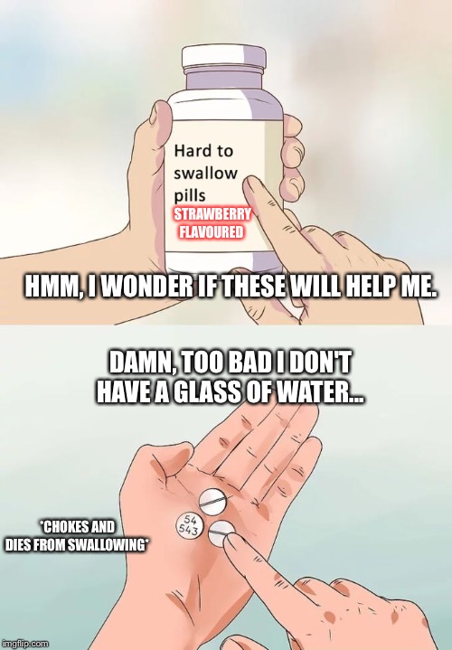 Hard To Swallow Pills | STRAWBERRY
FLAVOURED; HMM, I WONDER IF THESE WILL HELP ME. DAMN, TOO BAD I DON'T HAVE A GLASS OF WATER... *CHOKES AND DIES FROM SWALLOWING* | image tagged in memes,hard to swallow pills | made w/ Imgflip meme maker