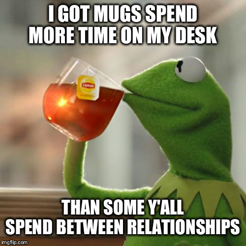 But That's None Of My Business Meme | I GOT MUGS SPEND MORE TIME ON MY DESK; THAN SOME Y'ALL SPEND BETWEEN RELATIONSHIPS | image tagged in memes,but thats none of my business,kermit the frog,tea,frog,lipton | made w/ Imgflip meme maker