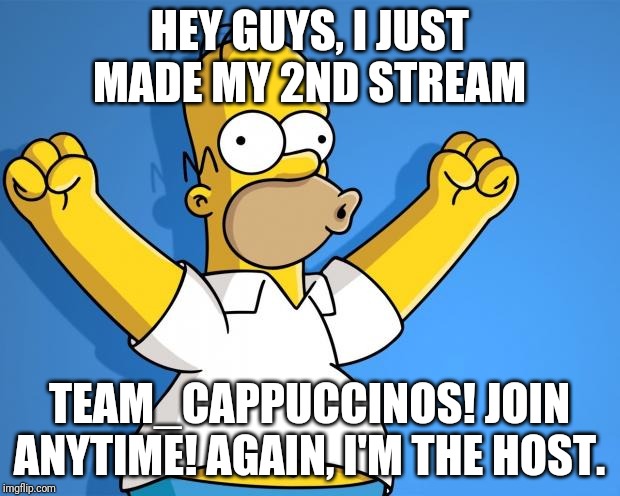 Woohoo Homer Simpson | HEY GUYS, I JUST MADE MY 2ND STREAM; TEAM_CAPPUCCINOS! JOIN ANYTIME! AGAIN, I'M THE HOST. | image tagged in woohoo homer simpson | made w/ Imgflip meme maker