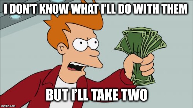 Shut Up And Take My Money Fry Meme | I DON’T KNOW WHAT I’LL DO WITH THEM BUT I’LL TAKE TWO | image tagged in memes,shut up and take my money fry | made w/ Imgflip meme maker