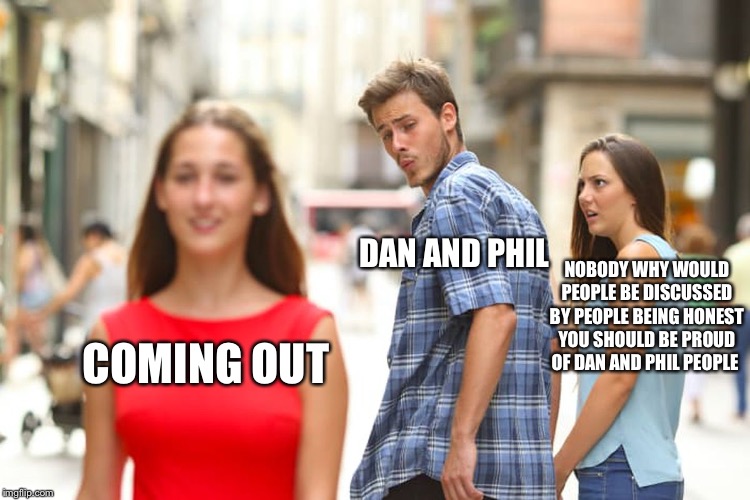 Distracted Boyfriend | DAN AND PHIL; NOBODY WHY WOULD PEOPLE BE DISCUSSED BY PEOPLE BEING HONEST YOU SHOULD BE PROUD OF DAN AND PHIL PEOPLE; COMING OUT | image tagged in memes,distracted boyfriend | made w/ Imgflip meme maker