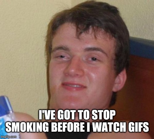 10 Guy Meme | I'VE GOT TO STOP SMOKING BEFORE I WATCH GIFS | image tagged in memes,10 guy | made w/ Imgflip meme maker
