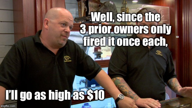 Pawn Stars Best I Can Do | Well, since the 3 prior owners only fired it once each, I’ll go as high as $10 | image tagged in pawn stars best i can do | made w/ Imgflip meme maker