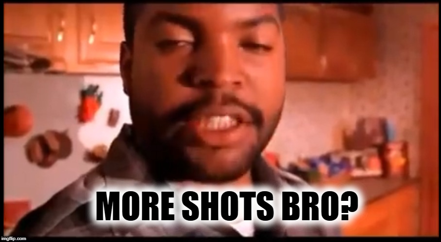 Who Could Say No To Shots | MORE SHOTS BRO? | image tagged in ice cube,ice cube today was a good day,funny memes,drinking,shots | made w/ Imgflip meme maker