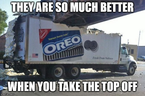 Taking The Top Off | THEY ARE SO MUCH BETTER; WHEN YOU TAKE THE TOP OFF | image tagged in oreos,taste better with the top off,give that man a cookie,anyone who loves cookies,why did the oreo cookie visit the dentist to | made w/ Imgflip meme maker