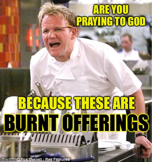 ...and the smoke detector won’t shut off! | ARE YOU PRAYING TO GOD; BECAUSE THESE ARE; BURNT OFFERINGS | image tagged in memes,chef gordon ramsay,food,funny | made w/ Imgflip meme maker