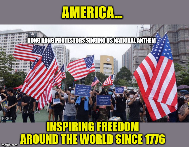 Reminding us of our purpose in life | AMERICA... HONG KONG PROTESTORS SINGING US NATIONAL ANTHEM; INSPIRING FREEDOM AROUND THE WORLD SINCE 1776 | image tagged in hong kong,democracy,god bless america,national anthem,maga | made w/ Imgflip meme maker