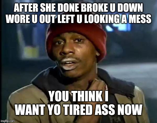 Y'all Got Any More Of That Meme | AFTER SHE DONE BROKE U DOWN WORE U OUT LEFT U LOOKING A MESS; YOU THINK I WANT YO TIRED ASS NOW | image tagged in memes,y'all got any more of that | made w/ Imgflip meme maker