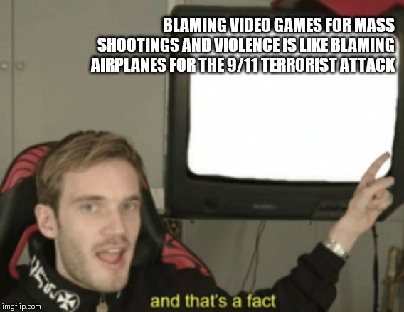 and that's a fact | BLAMING VIDEO GAMES FOR MASS SHOOTINGS AND VIOLENCE IS LIKE BLAMING AIRPLANES FOR THE 9/11 TERRORIST ATTACK | image tagged in and that's a fact | made w/ Imgflip meme maker