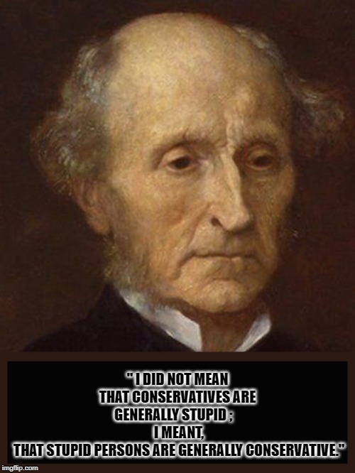 John Stuart mill | " I DID NOT MEAN THAT CONSERVATIVES ARE GENERALLY STUPID ;           I MEANT,        THAT STUPID PERSONS ARE GENERALLY CONSERVATIVE." | image tagged in quotes | made w/ Imgflip meme maker