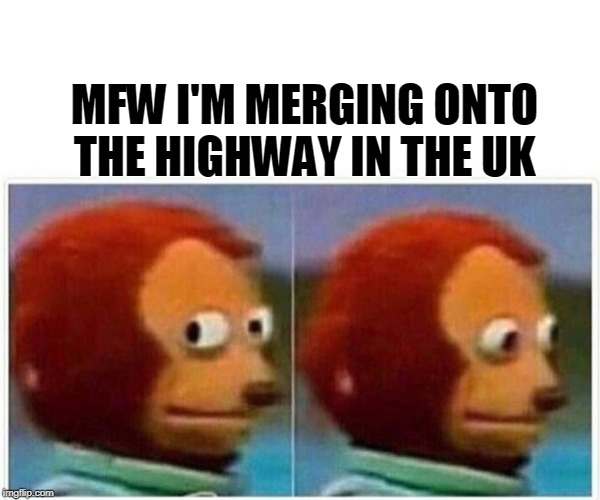 Monkey Puppet Meme | MFW I'M MERGING ONTO THE HIGHWAY IN THE UK | image tagged in monkey puppet | made w/ Imgflip meme maker