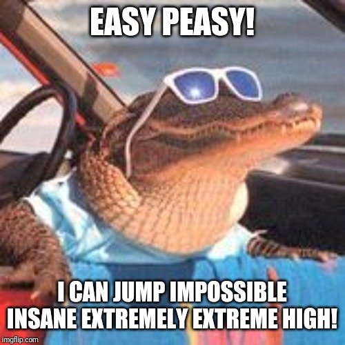 Cool Gator | EASY PEASY! I CAN JUMP IMPOSSIBLE INSANE EXTREMELY EXTREME HIGH! | image tagged in cool gator | made w/ Imgflip meme maker