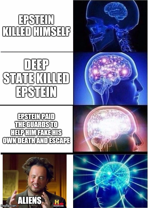 Expanding Brain | EPSTEIN KILLED HIMSELF; DEEP STATE KILLED EPSTEIN; EPSTEIN PAID THE GUARDS TO HELP HIM FAKE HIS OWN DEATH AND ESCAPE; ALIENS | image tagged in memes,expanding brain | made w/ Imgflip meme maker