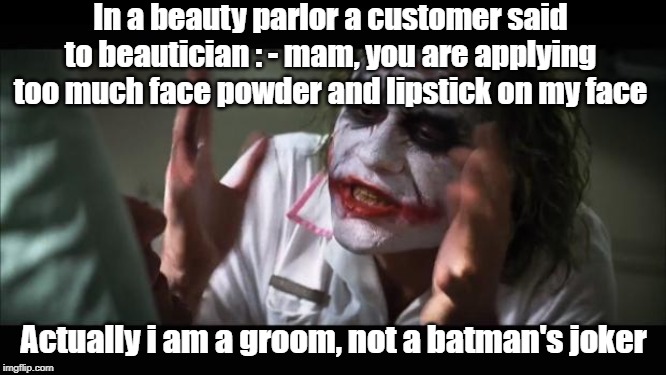 sorrow of groom | In a beauty parlor a customer said to beautician : - mam, you are applying too much face powder and lipstick on my face; Actually i am a groom, not a batman's joker | image tagged in memes,and everybody loses their minds | made w/ Imgflip meme maker