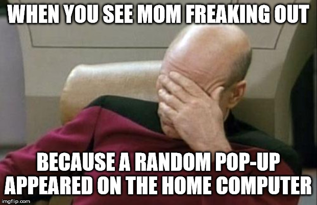 Captain Picard Facepalm Meme | WHEN YOU SEE MOM FREAKING OUT; BECAUSE A RANDOM POP-UP APPEARED ON THE HOME COMPUTER | image tagged in memes,captain picard facepalm | made w/ Imgflip meme maker