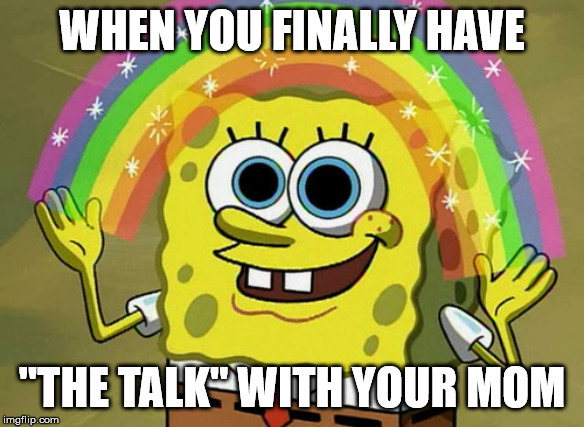 Imagination Spongebob | WHEN YOU FINALLY HAVE; "THE TALK" WITH YOUR MOM | image tagged in memes,imagination spongebob | made w/ Imgflip meme maker