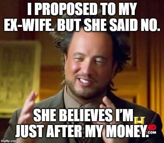 Ancient Aliens | I PROPOSED TO MY EX-WIFE. BUT SHE SAID NO. SHE BELIEVES I’M JUST AFTER MY MONEY. | image tagged in memes,ancient aliens | made w/ Imgflip meme maker