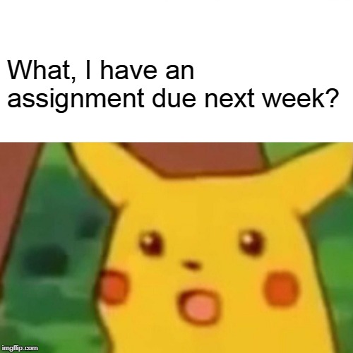 Surprised Pikachu Meme | What, I have an assignment due next week? | image tagged in memes,surprised pikachu | made w/ Imgflip meme maker