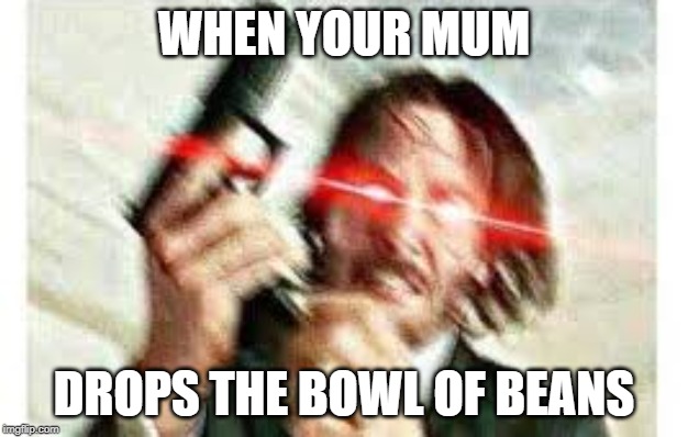 Bruh moment | WHEN YOUR MUM; DROPS THE BOWL OF BEANS | image tagged in memes,john wick,beans | made w/ Imgflip meme maker