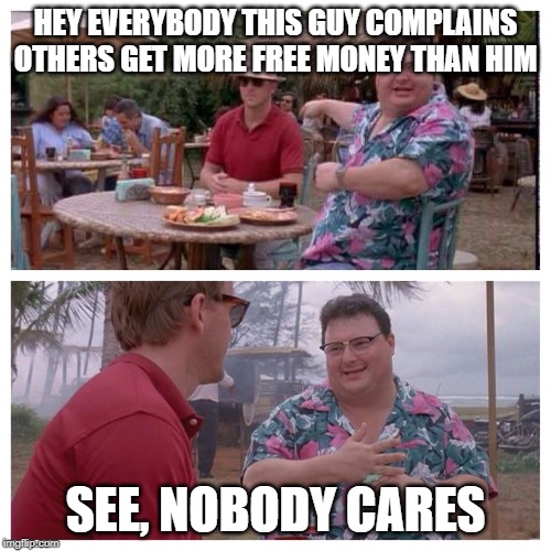 Jurassic Park Nedry meme | HEY EVERYBODY THIS GUY COMPLAINS OTHERS GET MORE FREE MONEY THAN HIM; SEE, NOBODY CARES | image tagged in jurassic park nedry meme | made w/ Imgflip meme maker