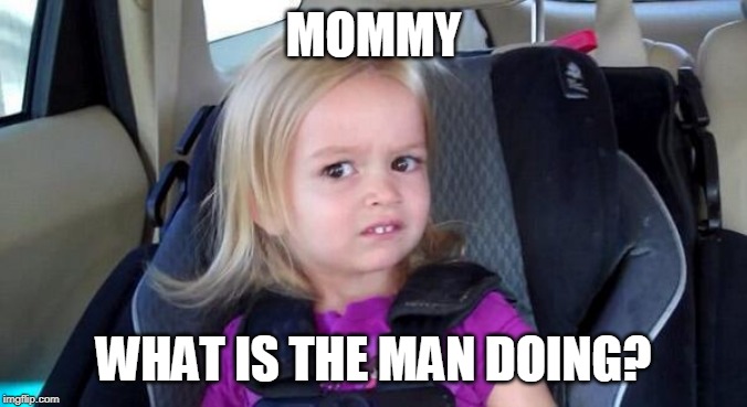 wtf girl | MOMMY WHAT IS THE MAN DOING? | image tagged in wtf girl | made w/ Imgflip meme maker