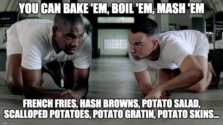 forrest and bubba | YOU CAN BAKE 'EM, BOIL 'EM, MASH 'EM; FRENCH FRIES, HASH BROWNS, POTATO SALAD, SCALLOPED POTATOES, POTATO GRATIN, POTATO SKINS... | image tagged in forrest and bubba | made w/ Imgflip meme maker