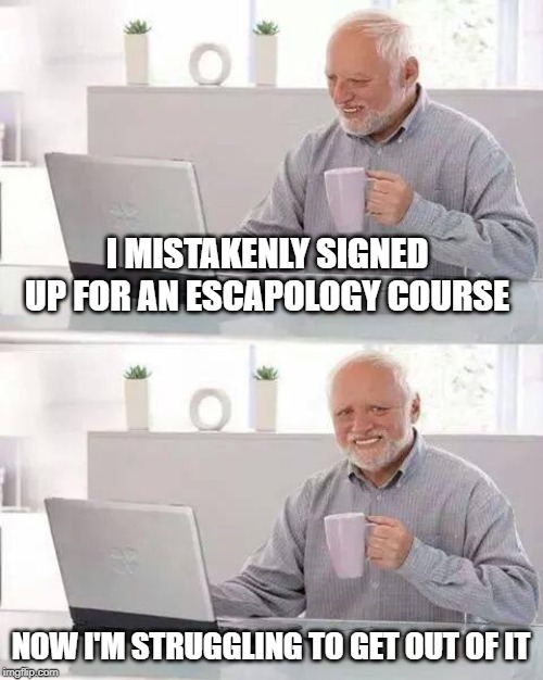 His hands are tied | I MISTAKENLY SIGNED UP FOR AN ESCAPOLOGY COURSE; NOW I'M STRUGGLING TO GET OUT OF IT | image tagged in memes,hide the pain harold | made w/ Imgflip meme maker