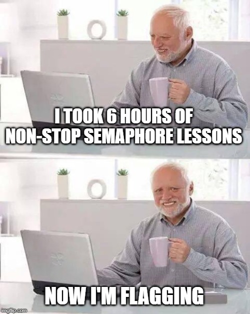 He's tired | I TOOK 6 HOURS OF NON-STOP SEMAPHORE LESSONS; NOW I'M FLAGGING | image tagged in memes,hide the pain harold | made w/ Imgflip meme maker