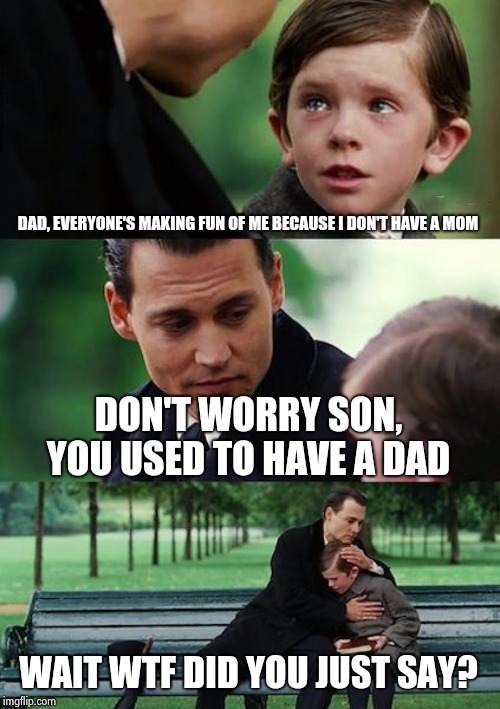 When You Get 2 Bad News At The Same Time | DAD, EVERYONE'S MAKING FUN OF ME BECAUSE I DON'T HAVE A MOM; DON'T WORRY SON, YOU USED TO HAVE A DAD; WAIT WTF DID YOU JUST SAY? | image tagged in memes,finding neverland | made w/ Imgflip meme maker