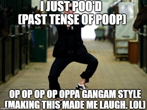 Psy Horse Dance | I JUST POO'D 
(PAST TENSE OF POOP); OP OP OP OP OPPA GANGAM STYLE
(MAKING THIS MADE ME LAUGH. LOL) | image tagged in memes,psy horse dance | made w/ Imgflip meme maker