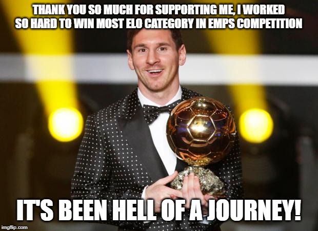 Messi Winner | THANK YOU SO MUCH FOR SUPPORTING ME, I WORKED SO HARD TO WIN MOST ELO CATEGORY IN EMPS COMPETITION; IT'S BEEN HELL OF A JOURNEY! | image tagged in messi winner | made w/ Imgflip meme maker