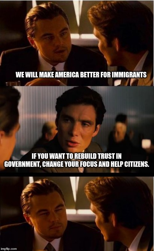 Trust issues start with your vote | WE WILL MAKE AMERICA BETTER FOR IMMIGRANTS; IF YOU WANT TO REBUILD TRUST IN GOVERNMENT, CHANGE YOUR FOCUS AND HELP CITIZENS. | image tagged in memes,inception,trust issues,congress doesn't care about you,vote against incumbents,citizens have rights too | made w/ Imgflip meme maker