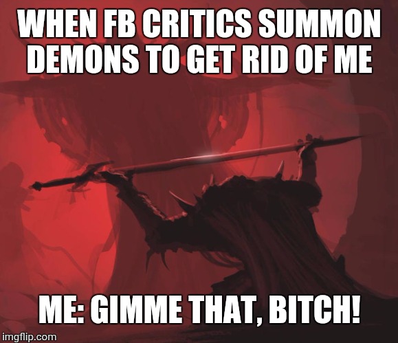 Man giving sword to larger man | WHEN FB CRITICS SUMMON DEMONS TO GET RID OF ME; ME: GIMME THAT, BITCH! | image tagged in man giving sword to larger man | made w/ Imgflip meme maker