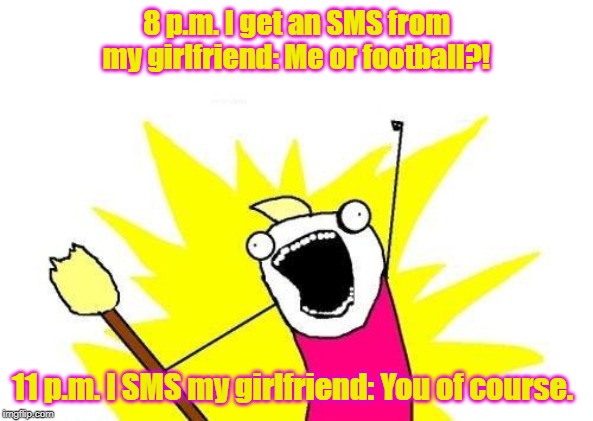 X All The Y | 8 p.m. I get an SMS from my girlfriend: Me or football?! 11 p.m. I SMS my girlfriend: You of course. | image tagged in memes,x all the y | made w/ Imgflip meme maker
