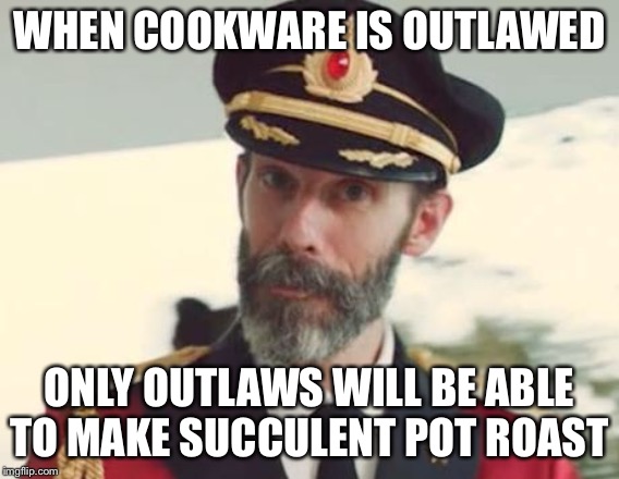 Outlawing pressure cookers will stop the bombings | WHEN COOKWARE IS OUTLAWED; ONLY OUTLAWS WILL BE ABLE TO MAKE SUCCULENT POT ROAST | image tagged in captain obvious | made w/ Imgflip meme maker