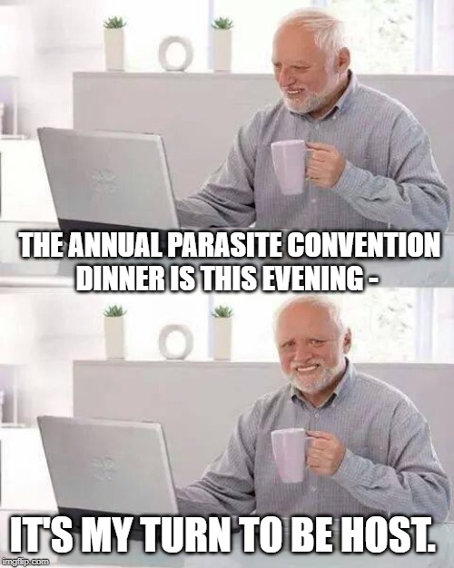 Hide the Pain Harold Meme | THE ANNUAL PARASITE CONVENTION DINNER IS THIS EVENING -; IT'S MY TURN TO BE HOST. | image tagged in memes,hide the pain harold | made w/ Imgflip meme maker