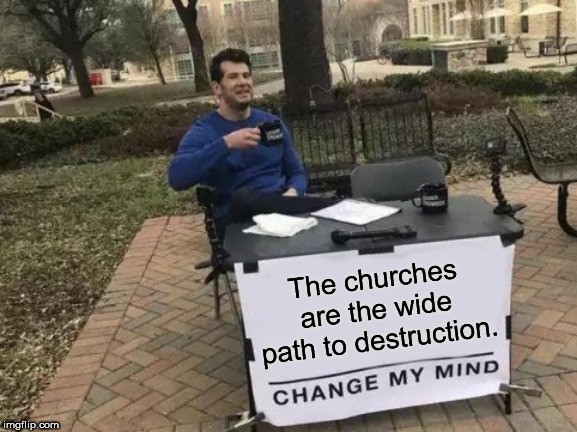 Change My Mind | The churches are the wide path to destruction. | image tagged in memes,change my mind | made w/ Imgflip meme maker