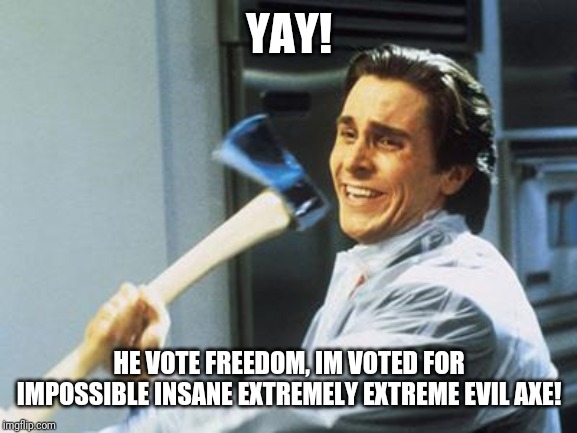 Christian Bale With Axe | YAY! HE VOTE FREEDOM, IM VOTED FOR IMPOSSIBLE INSANE EXTREMELY EXTREME EVIL AXE! | image tagged in christian bale with axe | made w/ Imgflip meme maker