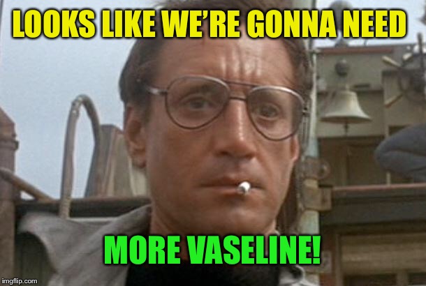 jaws | LOOKS LIKE WE’RE GONNA NEED MORE VASELINE! | image tagged in jaws | made w/ Imgflip meme maker
