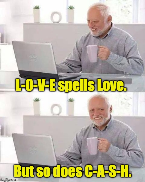 Hide the Pain Harold Meme | L-O-V-E spells Love. But so does C-A-S-H. | image tagged in memes,hide the pain harold | made w/ Imgflip meme maker