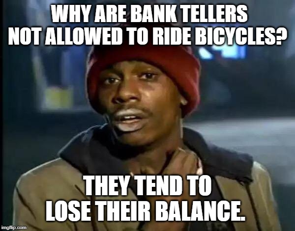 Bicycling | WHY ARE BANK TELLERS NOT ALLOWED TO RIDE BICYCLES? THEY TEND TO LOSE THEIR BALANCE. | image tagged in sport | made w/ Imgflip meme maker