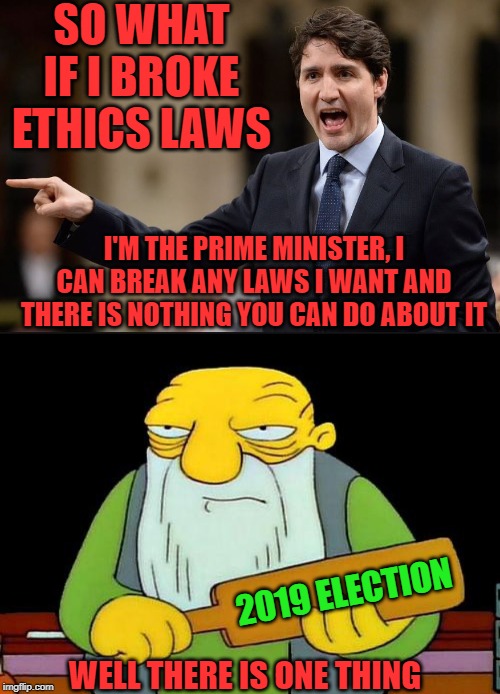 He is askin for it | SO WHAT IF I BROKE ETHICS LAWS; I'M THE PRIME MINISTER, I CAN BREAK ANY LAWS I WANT AND THERE IS NOTHING YOU CAN DO ABOUT IT; 2019 ELECTION; WELL THERE IS ONE THING | image tagged in trudeau,justin trudeau,election,arrogance,stupid liberals,liberal hypocrisy | made w/ Imgflip meme maker