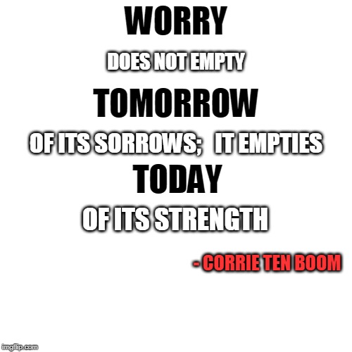 Blank Transparent Square | WORRY; DOES NOT EMPTY; TOMORROW; OF ITS SORROWS;   IT EMPTIES; TODAY; OF ITS STRENGTH; - CORRIE TEN BOOM | image tagged in memes,blank transparent square | made w/ Imgflip meme maker
