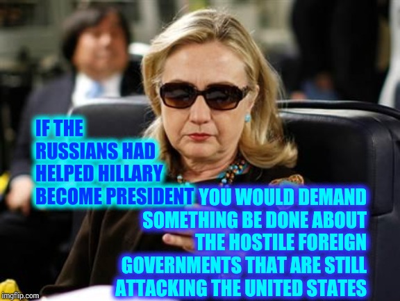 President Clinton | IF THE RUSSIANS HAD HELPED HILLARY BECOME PRESIDENT; YOU WOULD DEMAND SOMETHING BE DONE ABOUT THE HOSTILE FOREIGN GOVERNMENTS THAT ARE STILL ATTACKING THE UNITED STATES | image tagged in memes,hillary clinton cellphone,hillary,russian investigation,government corruption,trump unfit unqualified dangerous | made w/ Imgflip meme maker