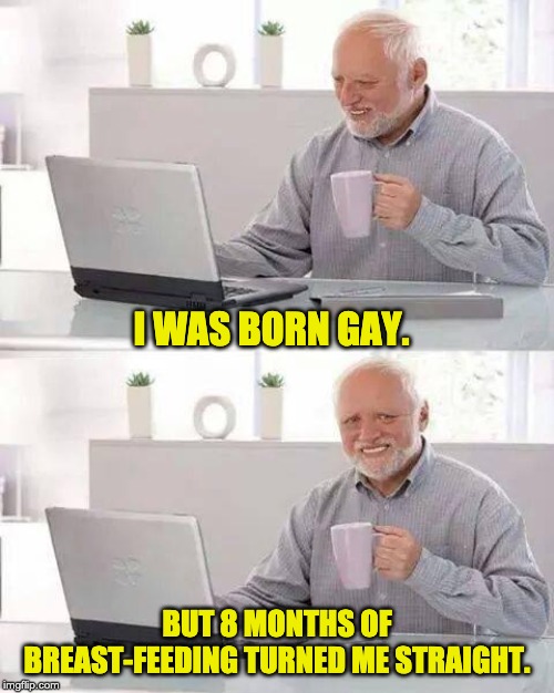 Hide the Pain Harold Meme | I WAS BORN GAY. BUT 8 MONTHS OF BREAST-FEEDING TURNED ME STRAIGHT. | image tagged in memes,hide the pain harold | made w/ Imgflip meme maker
