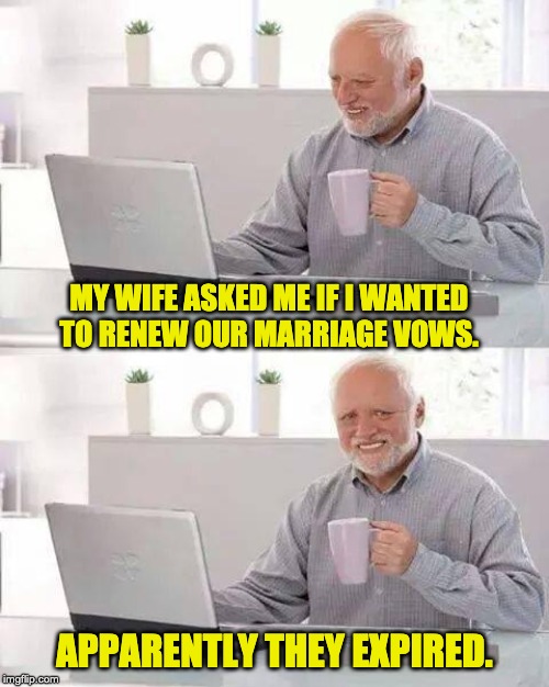 Hide the Pain Harold Meme | MY WIFE ASKED ME IF I WANTED TO RENEW OUR MARRIAGE VOWS. APPARENTLY THEY EXPIRED. | image tagged in memes,hide the pain harold | made w/ Imgflip meme maker