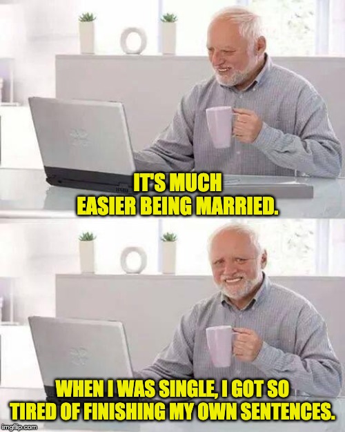 Hide the Pain Harold | IT'S MUCH EASIER BEING MARRIED. WHEN I WAS SINGLE, I GOT SO TIRED OF FINISHING MY OWN SENTENCES. | image tagged in memes,hide the pain harold | made w/ Imgflip meme maker