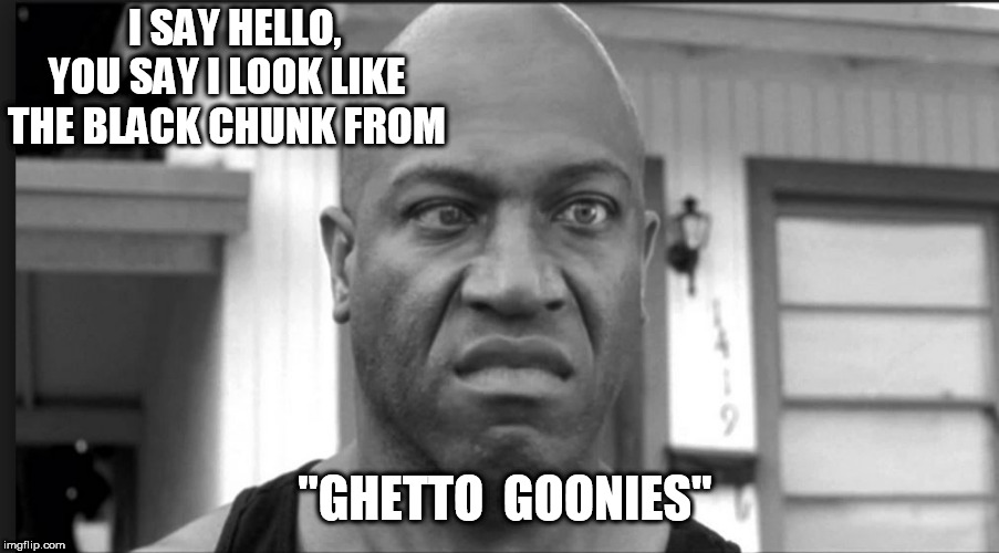 I SAY HELLO, YOU SAY I LOOK LIKE THE BLACK CHUNK FROM "GHETTO  GOONIES" | made w/ Imgflip meme maker